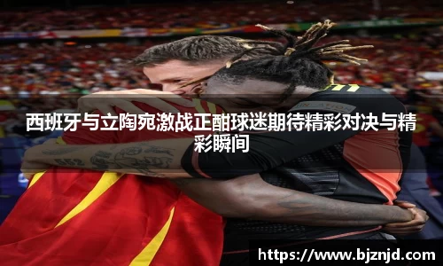 西班牙与立陶宛激战正酣球迷期待精彩对决与精彩瞬间