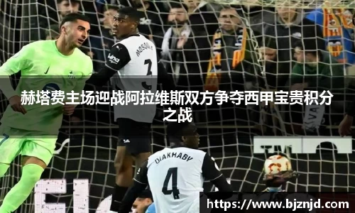 赫塔费主场迎战阿拉维斯双方争夺西甲宝贵积分之战